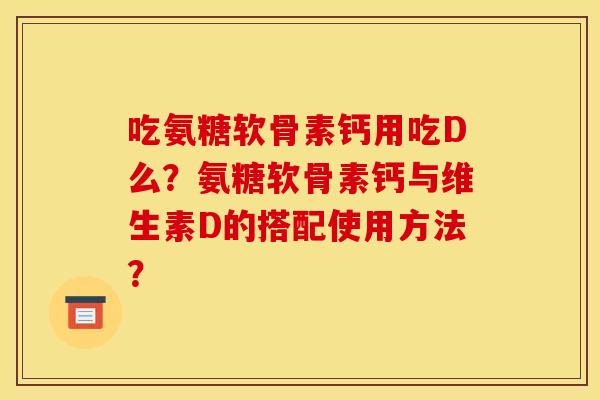 吃氨糖软骨素钙用吃D么？氨糖软骨素钙与维生素D的搭配使用方法？