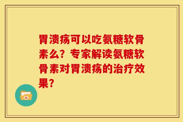 胃溃疡可以吃氨糖软骨素么？专家解读氨糖软骨素对胃溃疡的治疗效果？