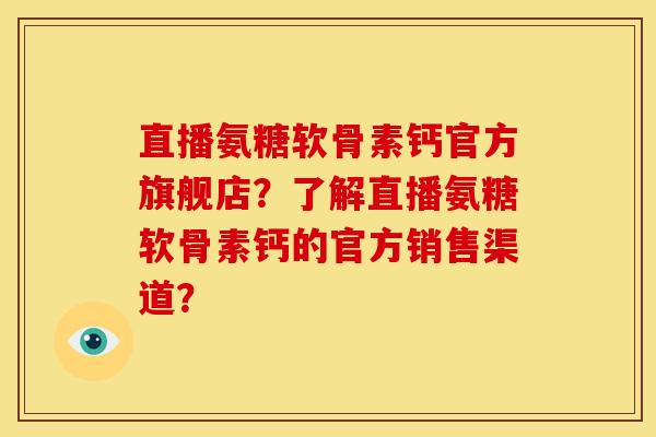 直播氨糖软骨素钙官方旗舰店？了解直播氨糖软骨素钙的官方销售渠道？