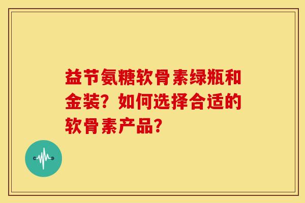 益节氨糖软骨素绿瓶和金装?如何选择合适的软骨素产品?-第1张图片-关节骑士 益节氨糖软骨素绿瓶和金装?如何选择合适的软骨素产品?-第1张图片-关节骑士