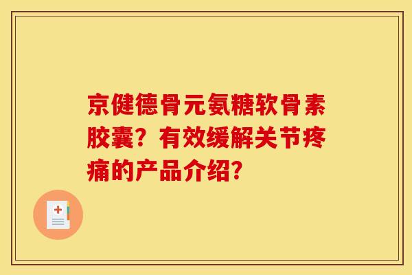 京健德骨元氨糖软骨素胶囊？有效缓解关节疼痛的产品介绍？