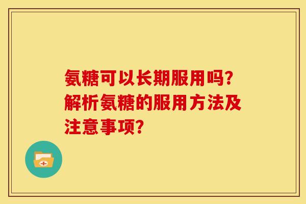 氨糖可以长期服用吗？解析氨糖的服用方法及注意事项？