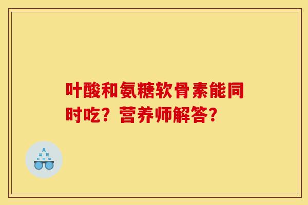 叶酸和氨糖软骨素能同时吃？营养师解答？