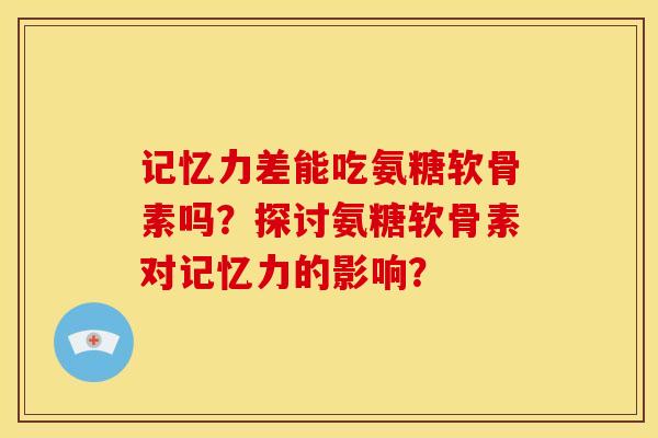 记忆力差能吃氨糖软骨素吗？探讨氨糖软骨素对记忆力的影响？-第1张图片-关节骑士