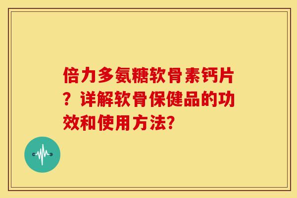 倍力多氨糖软骨素钙片？详解软骨保健品的功效和使用方法？