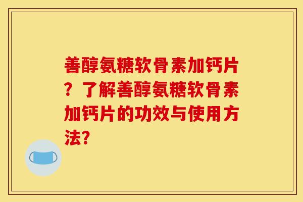 善醇氨糖软骨素加钙片？了解善醇氨糖软骨素加钙片的功效与使用方法？