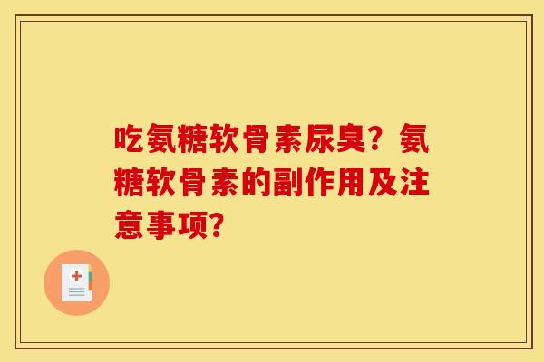 吃氨糖软骨素尿臭？氨糖软骨素的副作用及注意事项？-第1张图片-关节骑士
