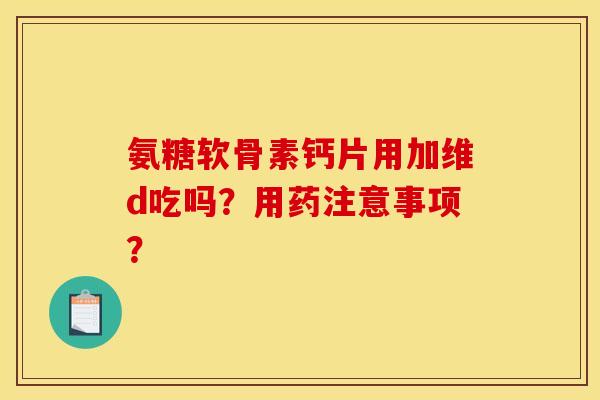 氨糖软骨素钙片用加维d吃吗？用药注意事项？-第1张图片-关节骑士