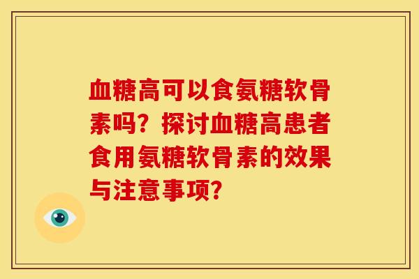 血糖高可以食氨糖软骨素吗？探讨血糖高患者食用氨糖软骨素的效果与注意事项？