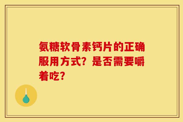 氨糖软骨素钙片的正确服用方式？是否需要嚼着吃？-第1张图片-关节骑士