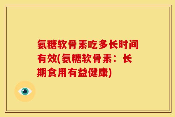 氨糖软骨素吃多长时间有效(氨糖软骨素：长期食用有益健康)