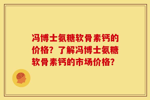 冯博士氨糖软骨素钙的价格？了解冯博士氨糖软骨素钙的市场价格？