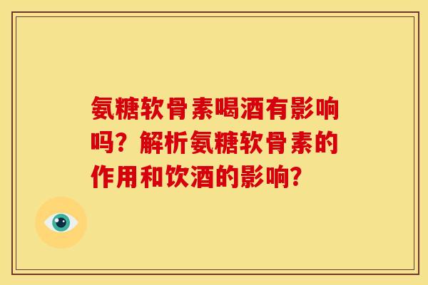 氨糖软骨素喝酒有影响吗？解析氨糖软骨素的作用和饮酒的影响？