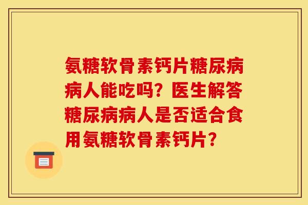 氨糖软骨素钙片糖尿病病人能吃吗?医生解答糖尿病病人是否适合食用氨糖软骨素钙片?-第1张图片-关节骑士 氨糖软骨素钙片糖尿病病人能吃吗?医生解答糖尿病病人是否适合食用氨糖软骨素钙片?-第1张图片-关节骑士