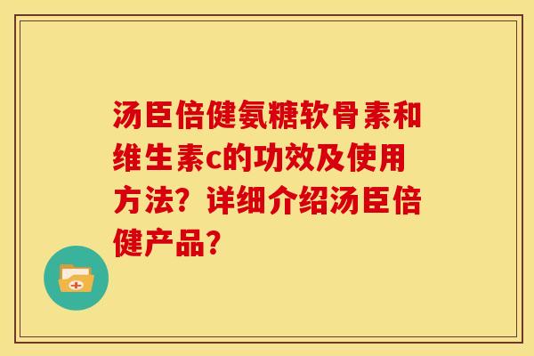 汤臣倍健氨糖软骨素和维生素c的功效及使用方法？详细介绍汤臣倍健产品？