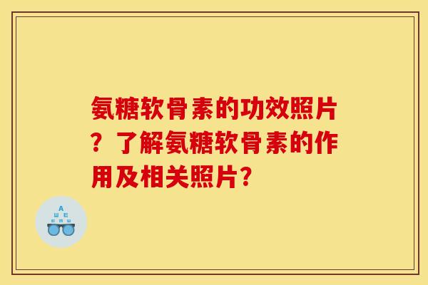 氨糖软骨素的功效照片？了解氨糖软骨素的作用及相关照片？-第1张图片-关节骑士