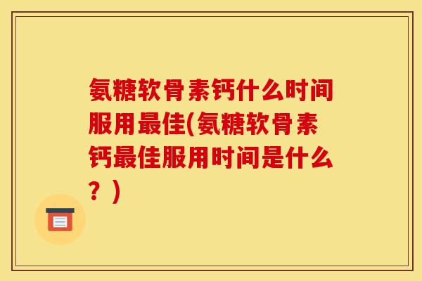 氨糖软骨素钙什么时间服用最佳(氨糖软骨素钙最佳服用时间是什么？)