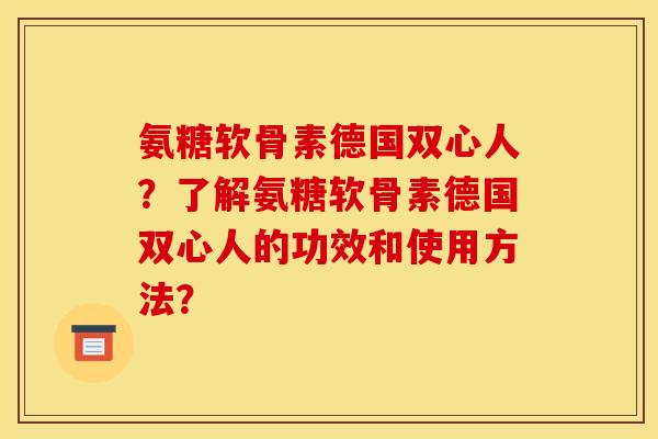 氨糖软骨素德国双心人？了解氨糖软骨素德国双心人的功效和使用方法？-第1张图片-关节骑士