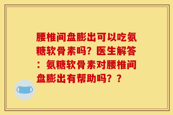 腰椎间盘膨出可以吃氨糖软骨素吗？医生解答：氨糖软骨素对腰椎间盘膨出有帮助吗？？