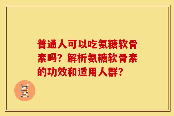 普通人可以吃氨糖软骨素吗？解析氨糖软骨素的功效和适用人群？