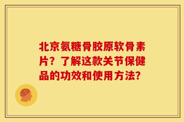 北京氨糖骨胶原软骨素片？了解这款关节保健品的功效和使用方法？-第1张图片-关节骑士