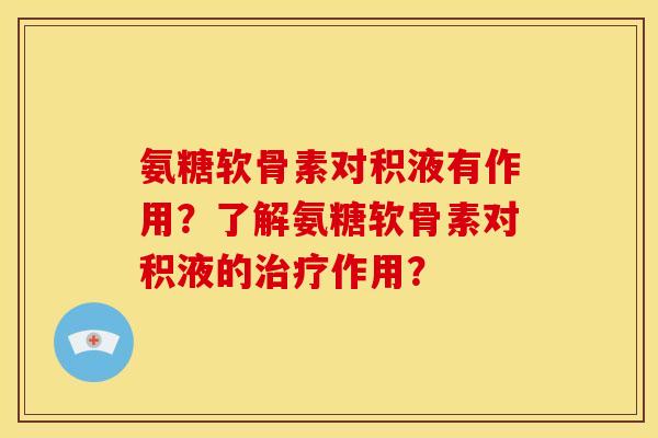 氨糖软骨素对积液有作用？了解氨糖软骨素对积液的治疗作用？