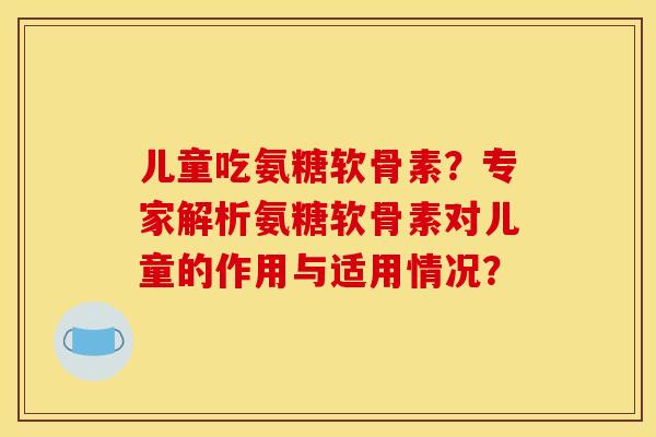儿童吃氨糖软骨素？专家解析氨糖软骨素对儿童的作用与适用情况？