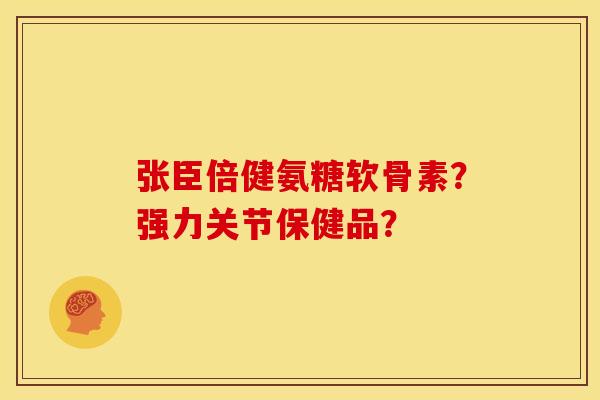 张臣倍健氨糖软骨素？强力关节保健品？