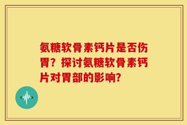 氨糖软骨素钙片是否伤胃？探讨氨糖软骨素钙片对胃部的影响？-第1张图片-关节骑士