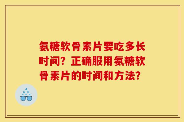 氨糖软骨素片要吃多长时间？正确服用氨糖软骨素片的时间和方法？