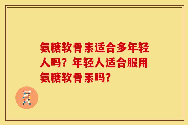氨糖软骨素适合多年轻人吗?年轻人适合服用氨糖软骨素吗?-第1张图片-关节骑士 氨糖软骨素适合多年轻人吗?年轻人适合服用氨糖软骨素吗?-第1张图片-关节骑士