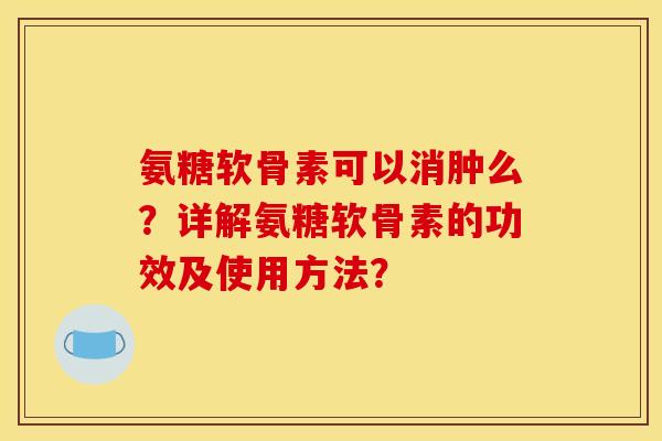 氨糖软骨素可以消肿么？详解氨糖软骨素的功效及使用方法？
