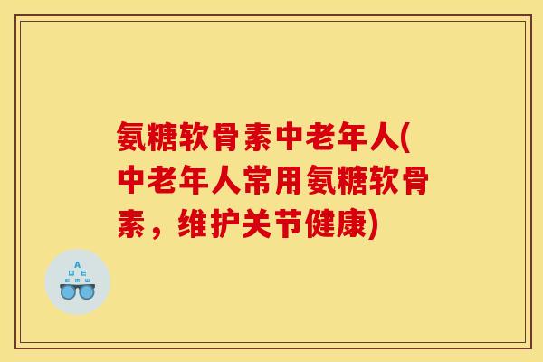 氨糖软骨素中老年人(中老年人常用氨糖软骨素，维护关节健康)