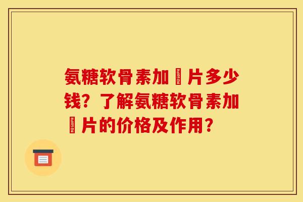 氨糖软骨素加亁片多少钱？了解氨糖软骨素加亁片的价格及作用？