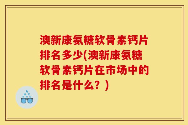澳新康氨糖软骨素钙片排名多少(澳新康氨糖软骨素钙片在市场中的排名是什么？)