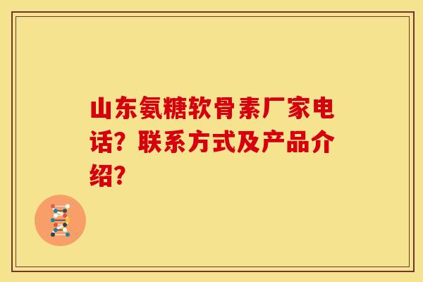 山东氨糖软骨素厂家电话？联系方式及产品介绍？