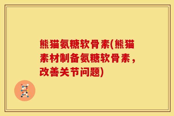 熊猫氨糖软骨素(熊猫素材制备氨糖软骨素，改善关节问题)-第1张图片-关节骑士