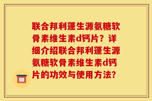 联合邦利蓬生源氨糖软骨素维生素d钙片?详细介绍联合邦利蓬生源氨糖软骨素维生素d钙片的功效与使用方法?-第1张图片-关节骑士 联合邦利蓬生源氨糖软骨素维生素d钙片?详细介绍联合邦利蓬生源氨糖软骨素维生素d钙片的功效与使用方法?-第1张图片-关节骑士