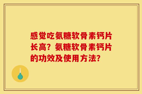 感觉吃氨糖软骨素钙片长高？氨糖软骨素钙片的功效及使用方法？-第1张图片-关节骑士