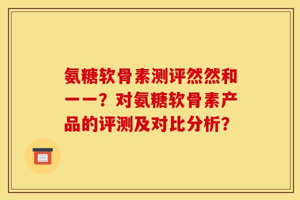氨糖软骨素测评然然和一一？对氨糖软骨素产品的评测及对比分析？