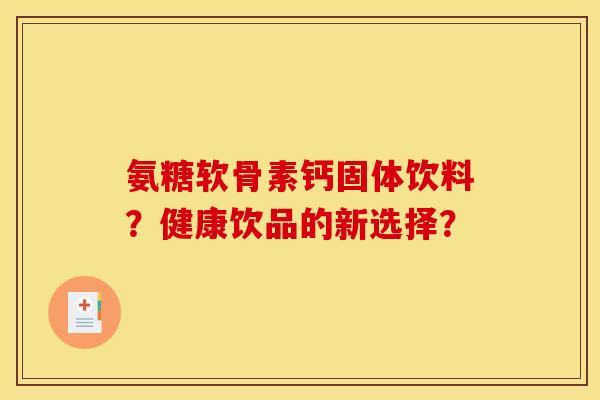 氨糖软骨素钙固体饮料？健康饮品的新选择？