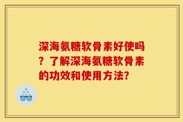 深海氨糖软骨素好使吗？了解深海氨糖软骨素的功效和使用方法？-第1张图片-关节骑士