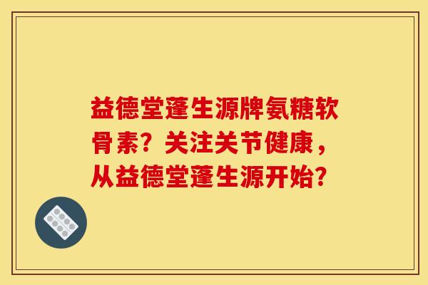益德堂蓬生源牌氨糖软骨素？关注关节健康，从益德堂蓬生源开始？-第1张图片-关节骑士