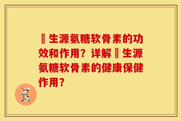 莑生源氨糖软骨素的功效和作用？详解莑生源氨糖软骨素的健康保健作用？