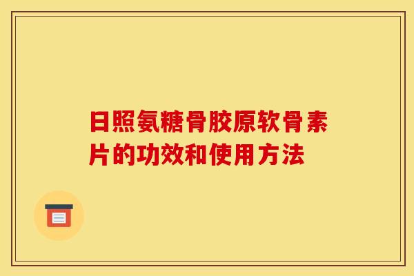 日照氨糖骨胶原软骨素片的功效和使用方法