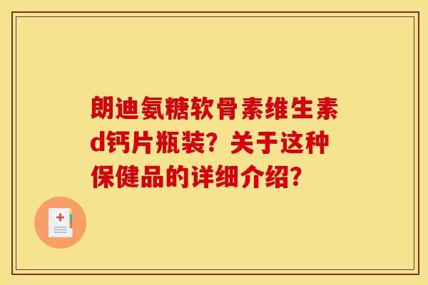 朗迪氨糖软骨素维生素d钙片瓶装?关于这种保健品的详细介绍?-第1张图片-关节骑士 朗迪氨糖软骨素维生素d钙片瓶装?关于这种保健品的详细介绍?-第1张图片-关节骑士