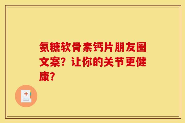 氨糖软骨素钙片朋友圈文案?让你的关节更健康?-第1张图片-关节骑士 氨糖软骨素钙片朋友圈文案?让你的关节更健康?-第1张图片-关节骑士