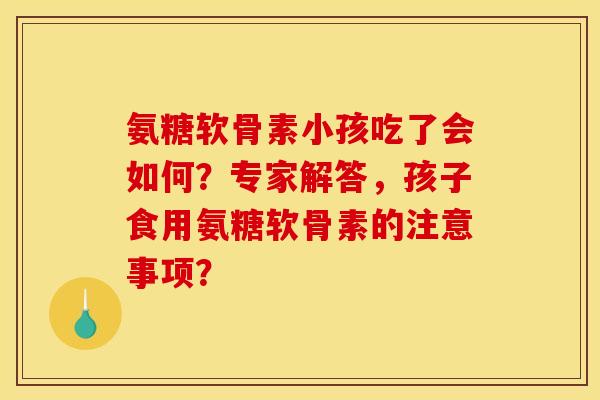 氨糖软骨素小孩吃了会如何?专家解答,孩子食用氨糖软骨素的注意事项?-第1张图片-关节骑士 氨糖软骨素小孩吃了会如何?专家解答,孩子食用氨糖软骨素的注意事项?-第1张图片-关节骑士