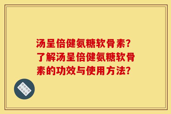 汤呈倍健氨糖软骨素？了解汤呈倍健氨糖软骨素的功效与使用方法？
