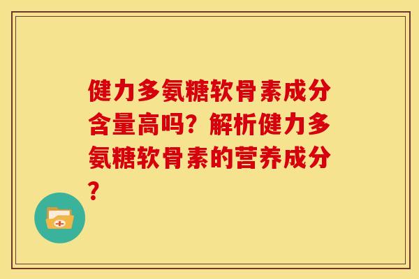 健力多氨糖软骨素成分含量高吗？解析健力多氨糖软骨素的营养成分？